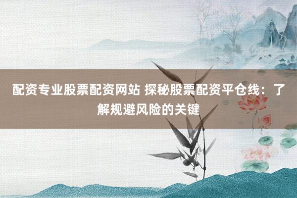 配资专业股票配资网站 探秘股票配资平仓线：了解规避风险的关键