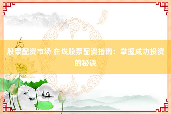 股票配资市场 在线股票配资指南：掌握成功投资的秘诀