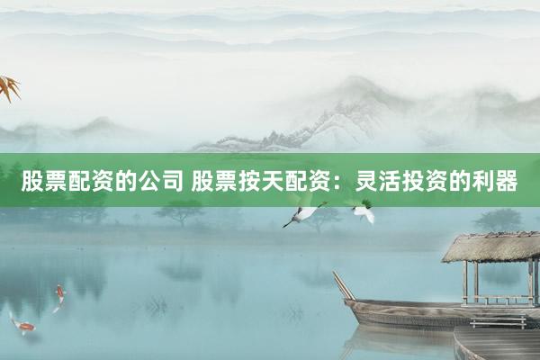 股票配资的公司 股票按天配资：灵活投资的利器