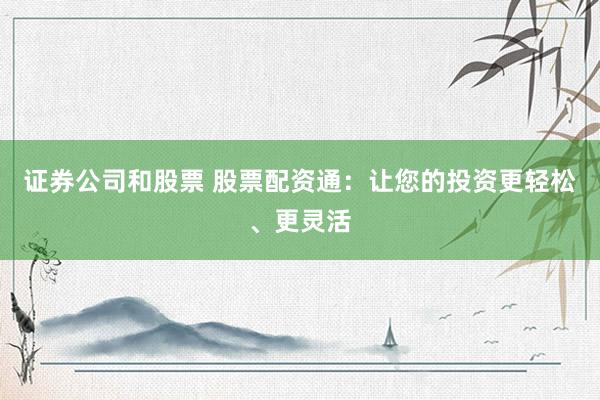 证券公司和股票 股票配资通：让您的投资更轻松、更灵活