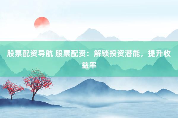 股票配资导航 股票配资：解锁投资潜能，提升收益率