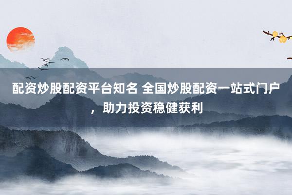 配资炒股配资平台知名 全国炒股配资一站式门户，助力投资稳健获利