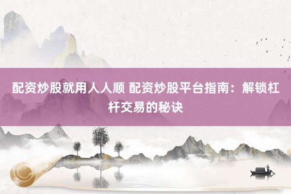 配资炒股就用人人顺 配资炒股平台指南：解锁杠杆交易的秘诀