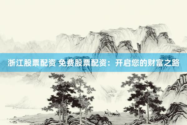 浙江股票配资 免费股票配资：开启您的财富之路