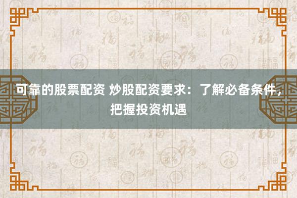 可靠的股票配资 炒股配资要求：了解必备条件，把握投资机遇