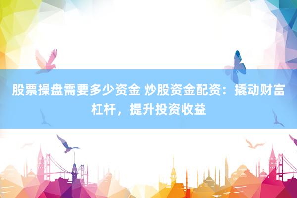 股票操盘需要多少资金 炒股资金配资：撬动财富杠杆，提升投资收益