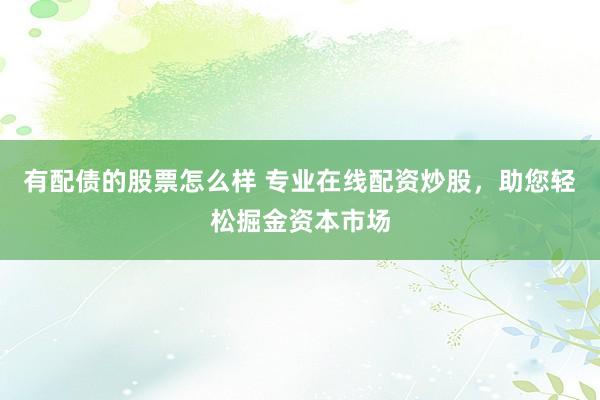 有配债的股票怎么样 专业在线配资炒股，助您轻松掘金资本市场
