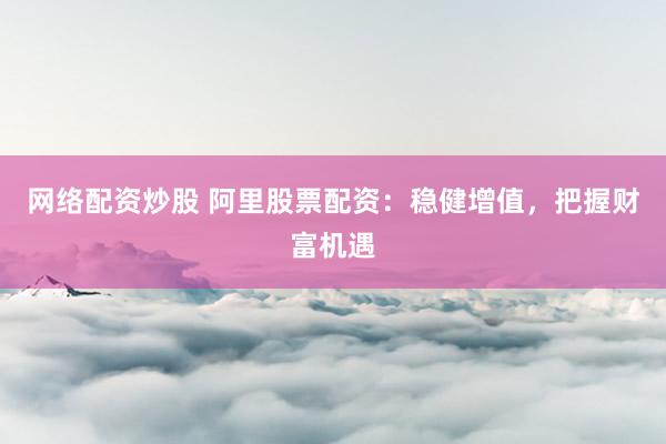 网络配资炒股 阿里股票配资：稳健增值，把握财富机遇