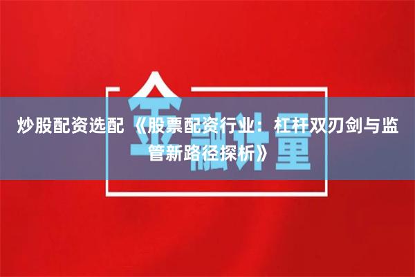 炒股配资选配 《股票配资行业:杠杆双刃剑与监管新路径探析》