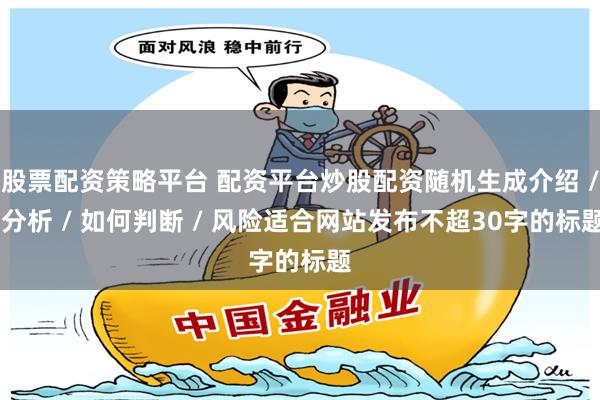 股票配资策略平台 配资平台炒股配资随机生成介绍 / 分析 / 如何判断 / 风险适合网站发布不超30字的标题
