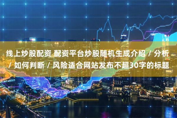 线上炒股配资 配资平台炒股随机生成介绍 / 分析 / 如何判断 / 风险适合网站发布不超30字的标题